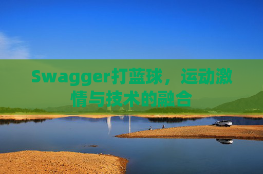 Swagger打蓝球，运动激情与技术的融合